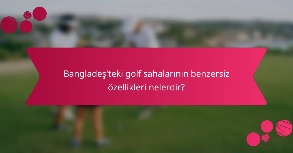 Bangladeş'teki golf sahalarının benzersiz özellikleri nelerdir?