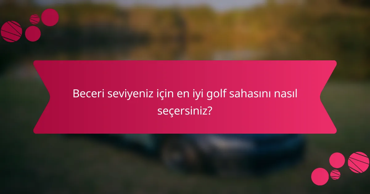 Beceri seviyeniz için en iyi golf sahasını nasıl seçersiniz?
