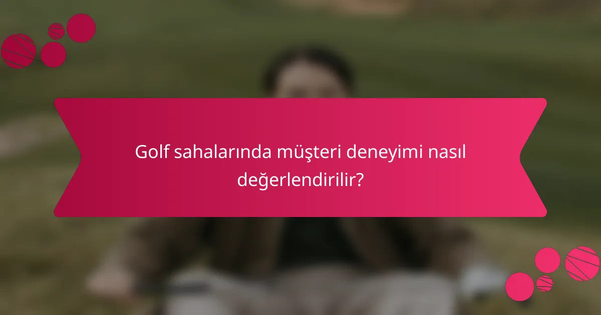 Golf sahalarında müşteri deneyimi nasıl değerlendirilir?