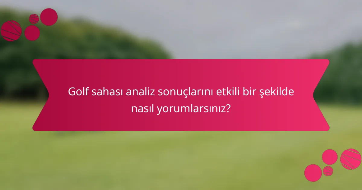 Golf sahası analiz sonuçlarını etkili bir şekilde nasıl yorumlarsınız?