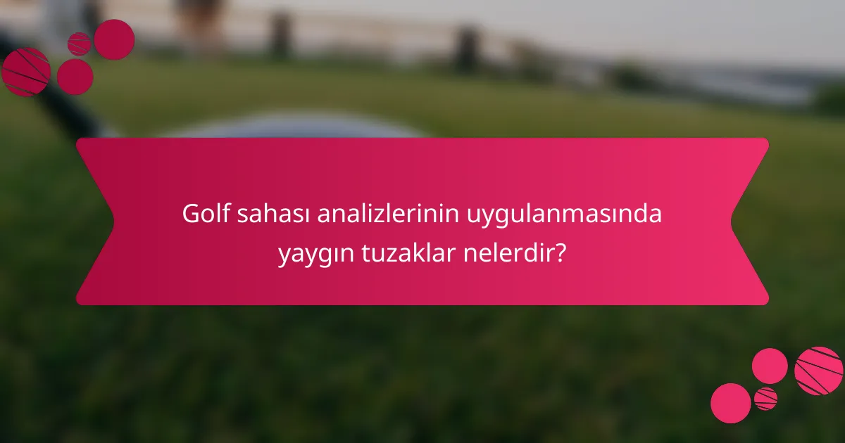 Golf sahası analizlerinin uygulanmasında yaygın tuzaklar nelerdir?