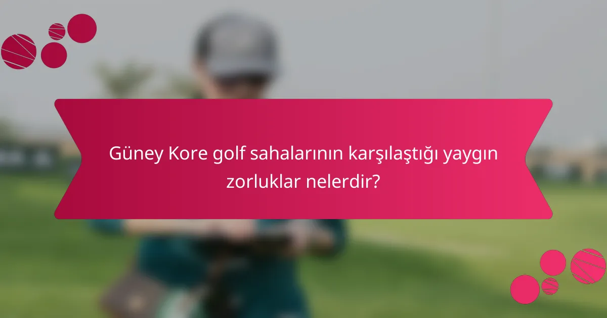 Güney Kore golf sahalarının karşılaştığı yaygın zorluklar nelerdir?