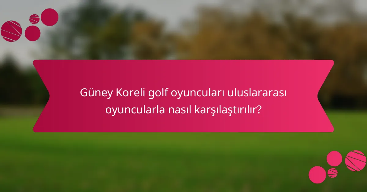 Güney Koreli golf oyuncuları uluslararası oyuncularla nasıl karşılaştırılır?