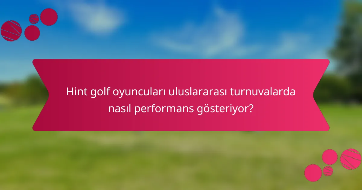 Hint golf oyuncuları uluslararası turnuvalarda nasıl performans gösteriyor?