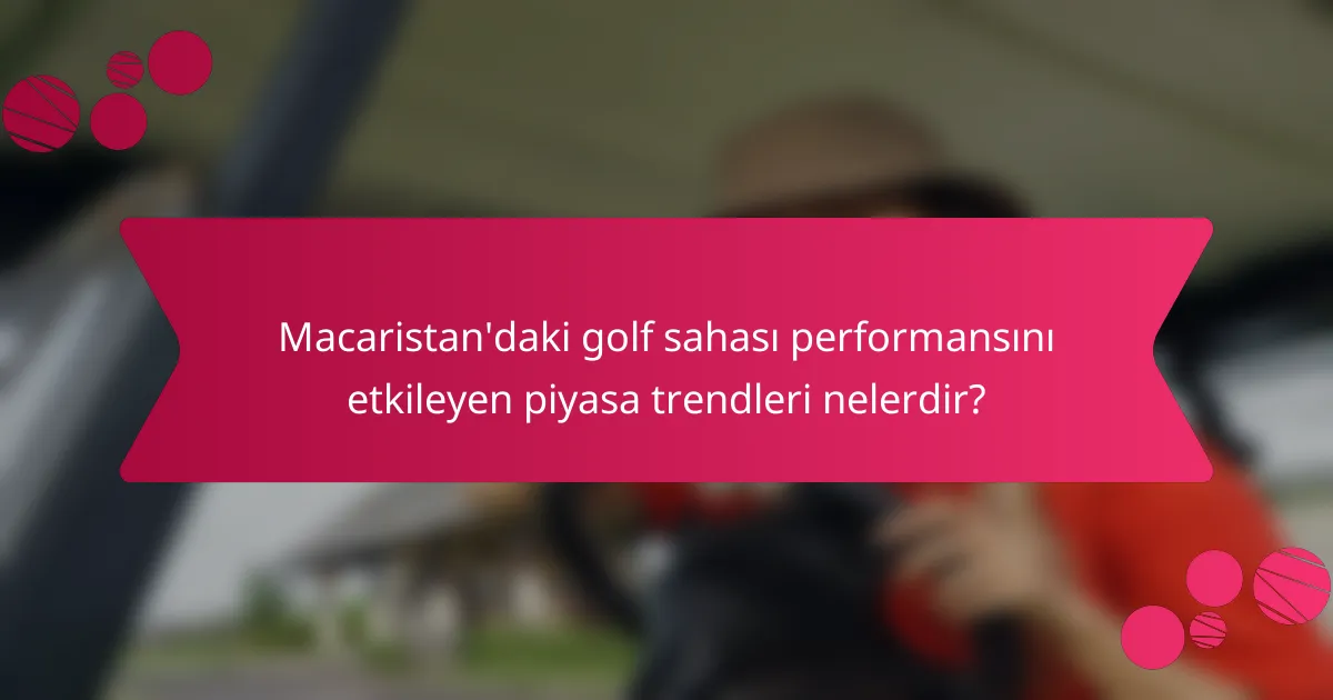 Macaristan'daki golf sahası performansını etkileyen piyasa trendleri nelerdir?
