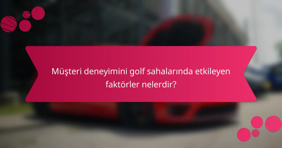 Müşteri deneyimini golf sahalarında etkileyen faktörler nelerdir?