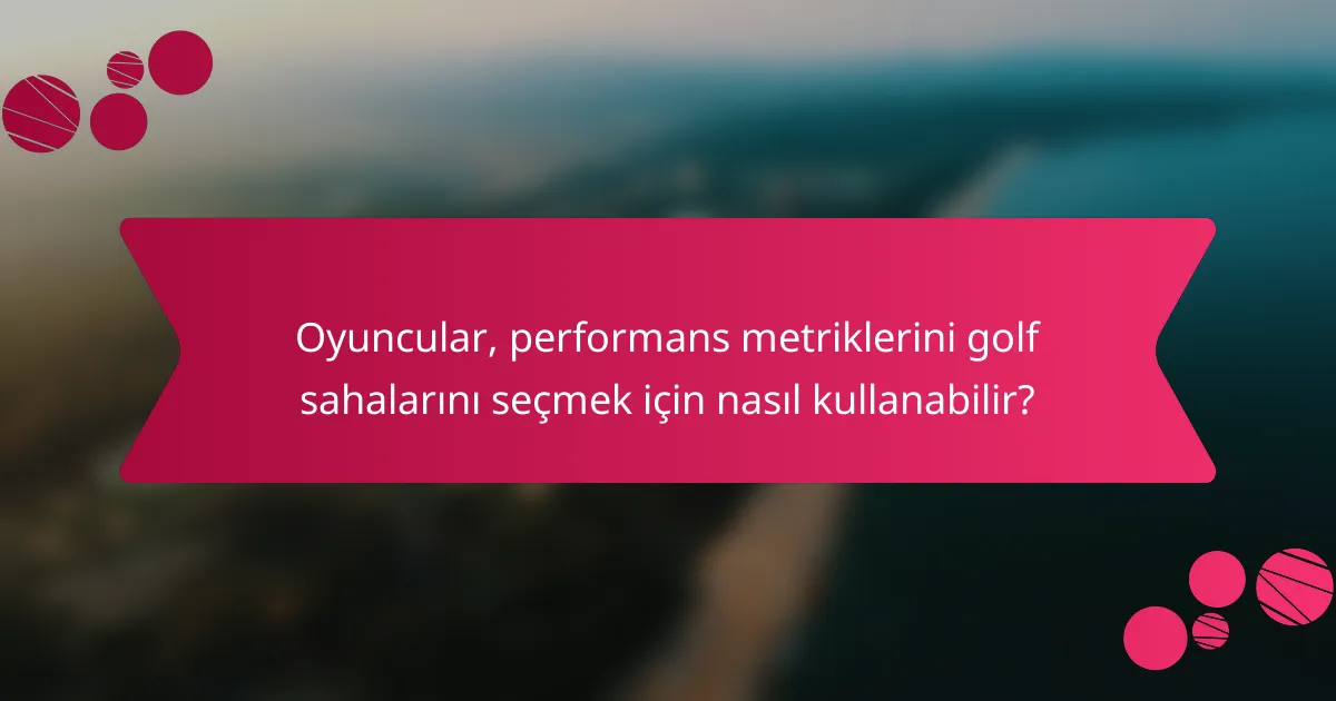 Oyuncular, performans metriklerini golf sahalarını seçmek için nasıl kullanabilir?