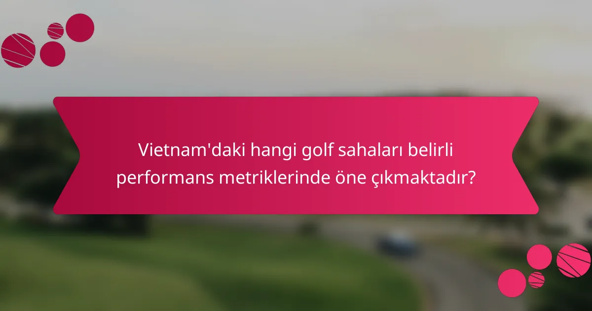 Vietnam'daki hangi golf sahaları belirli performans metriklerinde öne çıkmaktadır?