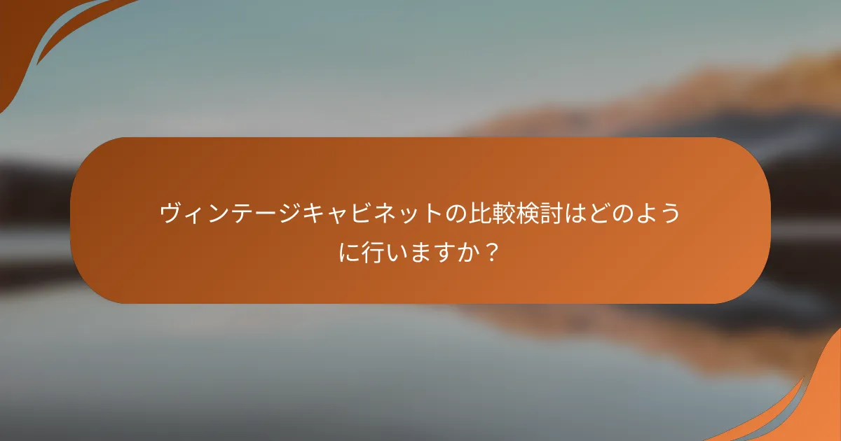 ヴィンテージキャビネットの比較検討はどのように行いますか？