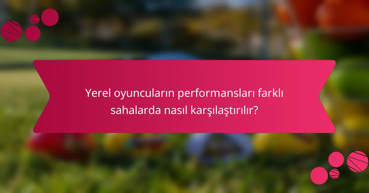 Yerel oyuncuların performansları farklı sahalarda nasıl karşılaştırılır?